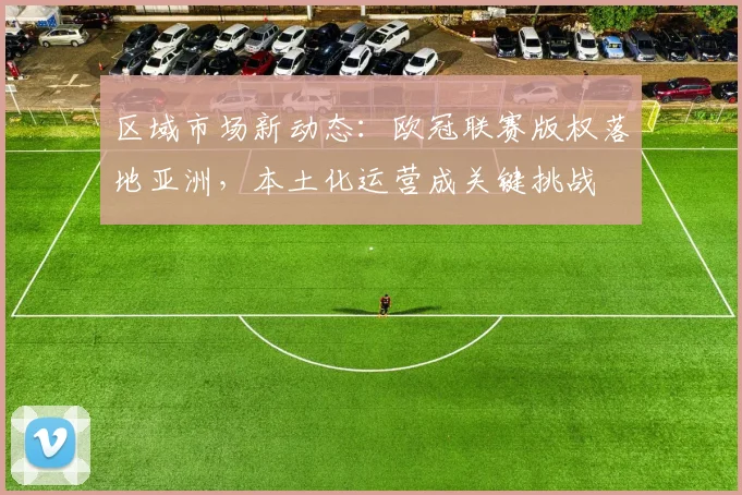 区域市场新动态:欧冠联赛版权落地亚洲,本土化运营成关键挑战