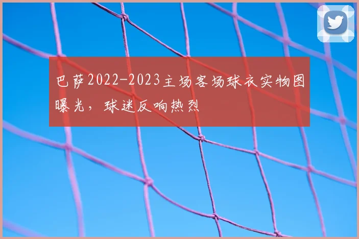 巴萨2022-2023主场客场球衣实物图曝光，球迷反响热烈