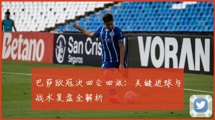 巴萨欧冠次回合回放：关键进球与战术复盘全解析