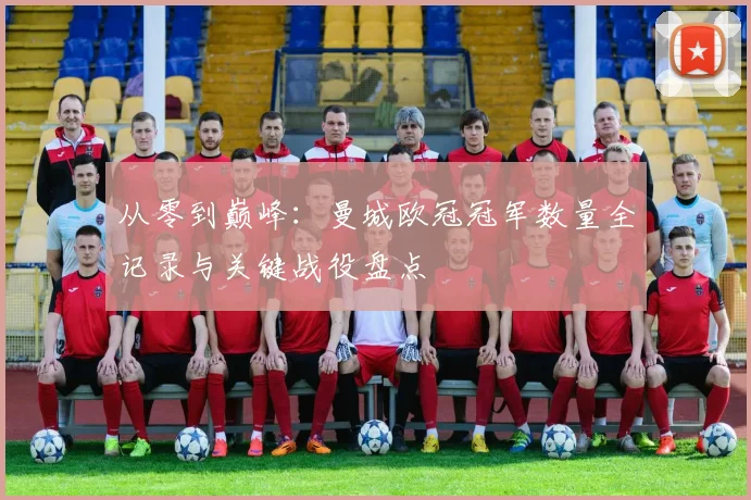 从零到巅峰：曼城欧冠冠军数量全记录与关键战役盘点