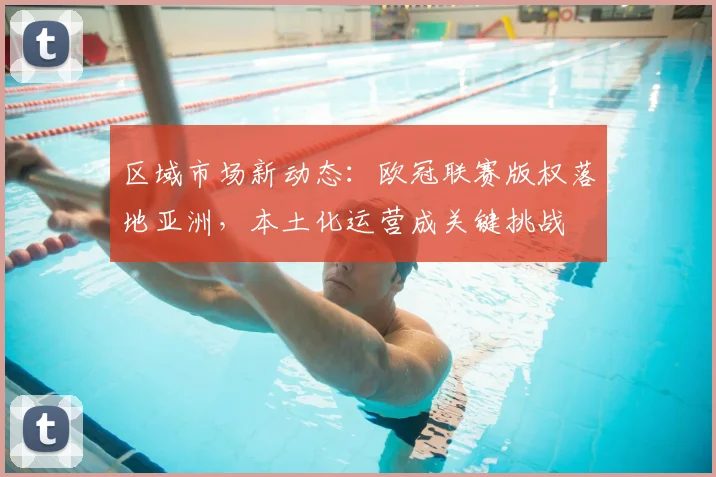 区域市场新动态：欧冠联赛版权落地亚洲，本土化运营成关键挑战