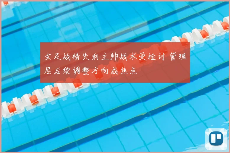 女足战绩失利主帅战术受检讨 管理层后续调整方向成焦点
