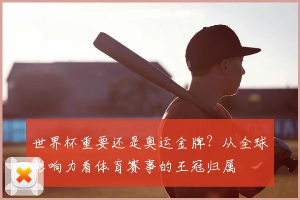 世界杯重要还是奥运金牌？从全球影响力看体育赛事的王冠归属