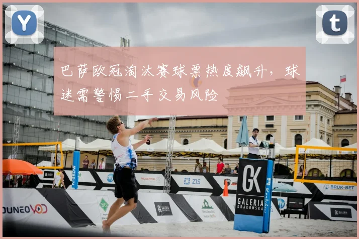 巴萨欧冠淘汰赛球票热度飙升,球迷需警惕二手交易风险