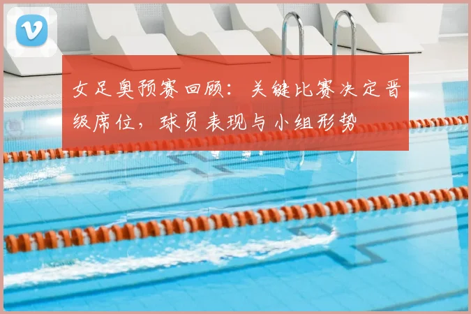 女足奥预赛回顾:关键比赛决定晋级席位,球员表现与小组形势