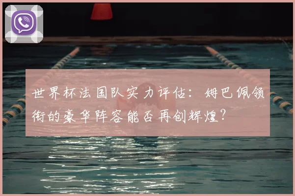 世界杯法国队实力评估：姆巴佩领衔的豪华阵容能否再创辉煌？