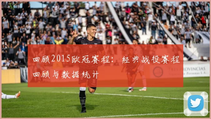 回顾2015欧冠赛程:经典战役赛程回顾与数据统计