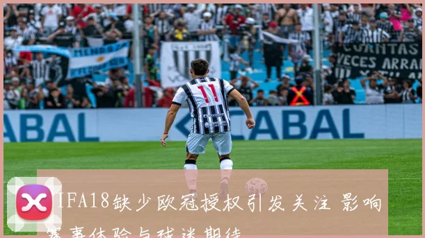 FIFA18缺少欧冠授权引发关注 影响赛事体验与球迷期待