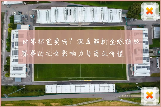 世界杯重要吗？深度解析全球顶级赛事的社会影响力与商业价值