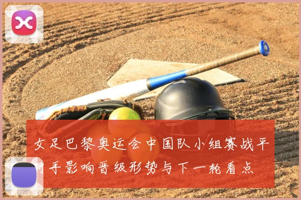 女足巴黎奥运会中国队小组赛战平对手影响晋级形势与下一轮看点