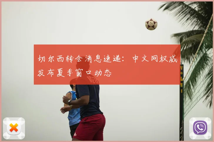 切尔西转会消息速递：中文网权威发布夏季窗口动态