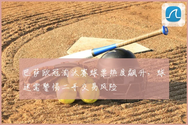 巴萨欧冠淘汰赛球票热度飙升，球迷需警惕二手交易风险