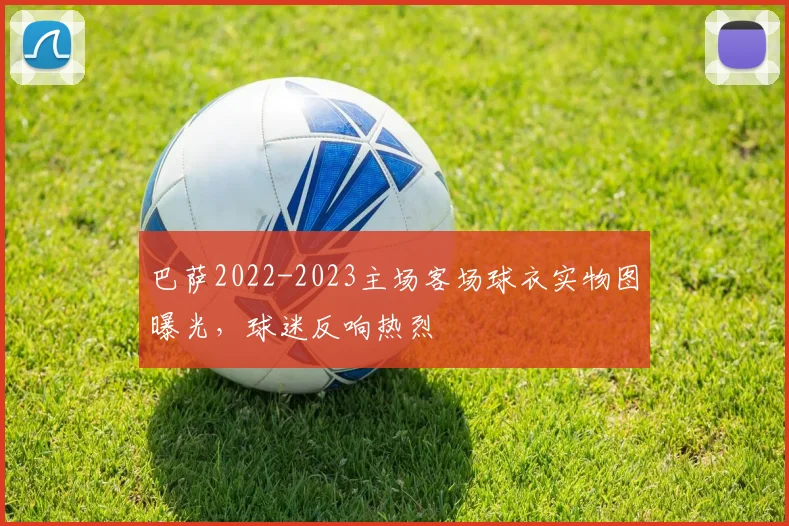 巴萨2022-2023主场客场球衣实物图曝光，球迷反响热烈