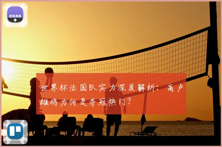 世界杯法国队实力深度解析：高卢雄鸡为何是夺冠热门？