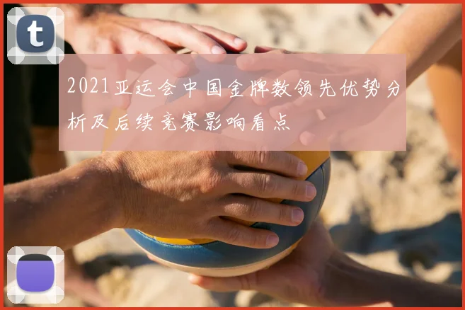 2021亚运会中国金牌数领先优势分析及后续竞赛影响看点